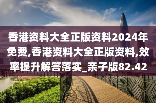 香港资料大全正版资料2024年免费,香港资料大全正版资料,效率提升解答落实_亲子版82.42