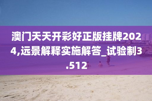 澳门天天开彩好正版挂牌2024,远景解释实施解答_试验制3.512