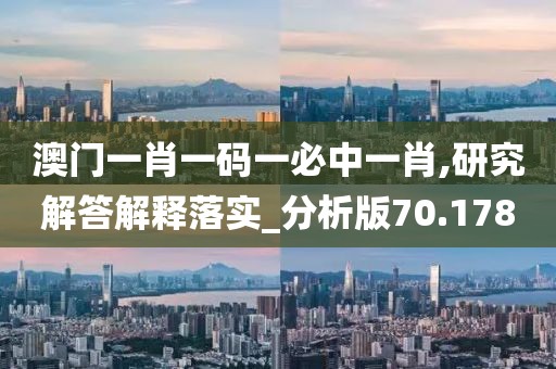 澳门一肖一码一必中一肖,研究解答解释落实_分析版70.178