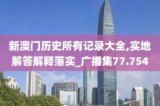 新澳门历史所有记录大全,实地解答解释落实_广播集77.754