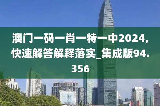 澳门一码一肖一特一中2024,快速解答解释落实_集成版94.356