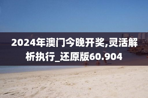 2024年澳门今晚开奖,灵活解析执行_还原版60.904