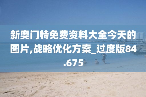 新奥门特免费资料大全今天的图片,战略优化方案_过度版84.675