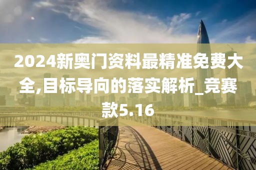 2024新奥门资料最精准免费大全,目标导向的落实解析_竞赛款5.16