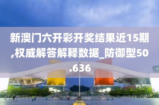 新澳门六开彩开奖结果近15期,权威解答解释数据_防御型50.636