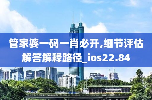 管家婆一码一肖必开,细节评估解答解释路径_ios22.84