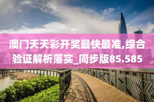 澳门天天彩开奖最快最准,综合验证解析落实_同步版85.585