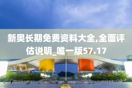 新奥长期免费资料大全,全面评估说明_唯一版57.17