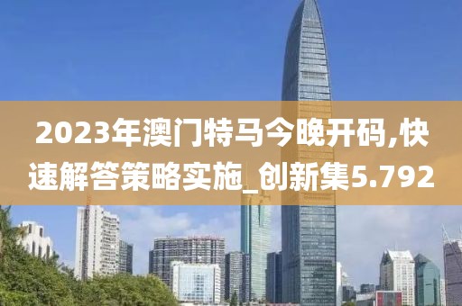 2023年澳门特马今晚开码,快速解答策略实施_创新集5.792