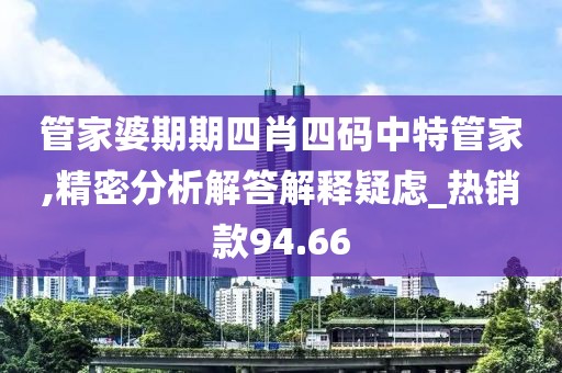 管家婆期期四肖四码中特管家,精密分析解答解释疑虑_热销款94.66
