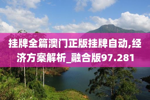 挂牌全篇澳门正版挂牌自动,经济方案解析_融合版97.281