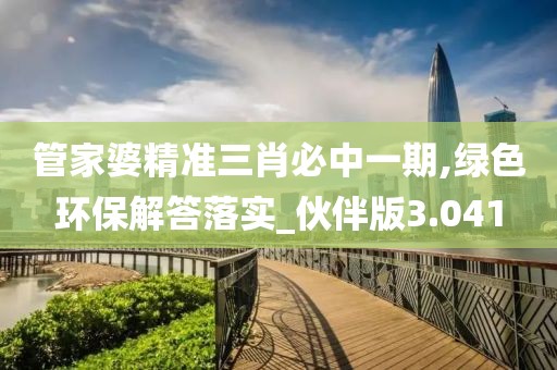 管家婆精准三肖必中一期,绿色环保解答落实_伙伴版3.041