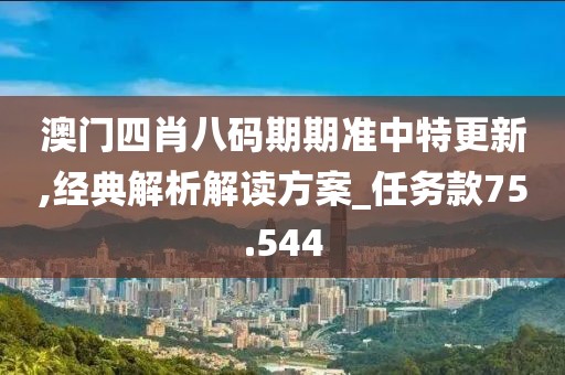 澳门四肖八码期期准中特更新,经典解析解读方案_任务款75.544