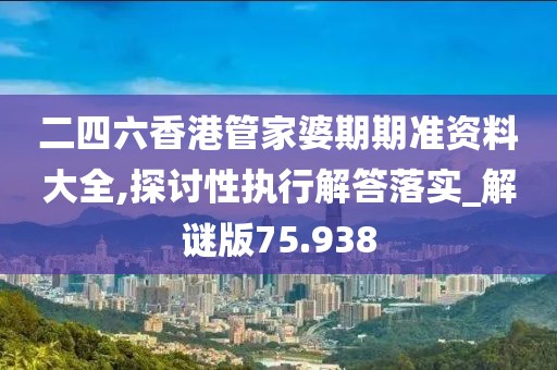 二四六香港管家婆期期准资料大全,探讨性执行解答落实_解谜版75.938