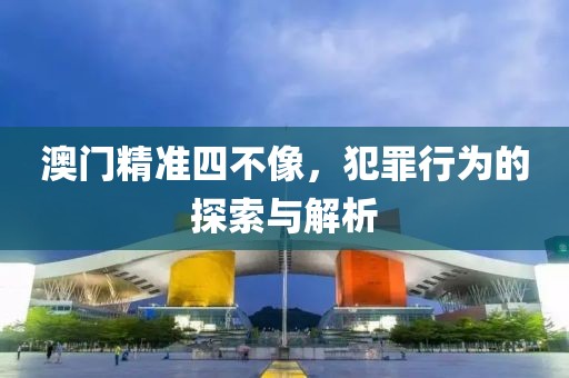 澳门精准四不像，犯罪行为的探索与解析