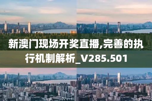 新澳门现场开奖直播,完善的执行机制解析_V285.501