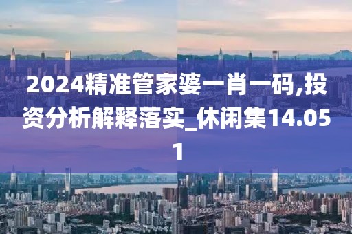 2024精准管家婆一肖一码,投资分析解释落实_休闲集14.051