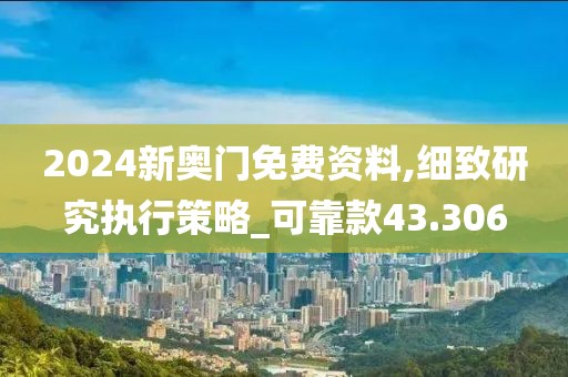 2024新奥门免费资料,细致研究执行策略_可靠款43.306
