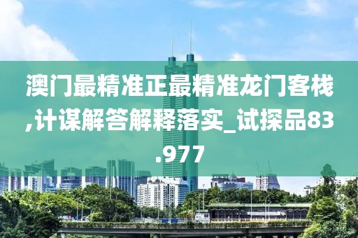 澳门最精准正最精准龙门客栈,计谋解答解释落实_试探品83.977