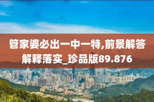 管家婆必出一中一特,前景解答解释落实_珍品版89.876