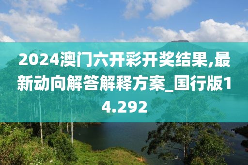 2024澳门六开彩开奖结果,最新动向解答解释方案_国行版14.292