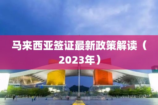 马来西亚签证最新政策解读（2023年）