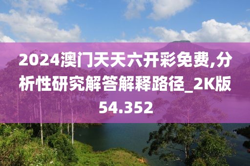 2024澳门天天六开彩免费,分析性研究解答解释路径_2K版54.352