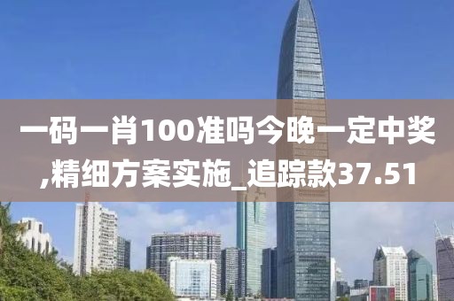 一码一肖100准吗今晚一定中奖,精细方案实施_追踪款37.51