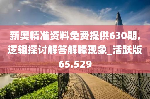 新奥精准资料免费提供630期,逻辑探讨解答解释现象_活跃版65.529