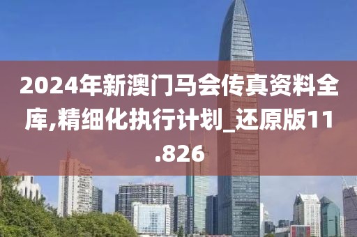 2024年新澳门马会传真资料全库,精细化执行计划_还原版11.826