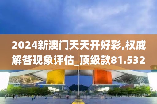 2024新澳门天天开好彩,权威解答现象评估_顶级款81.532