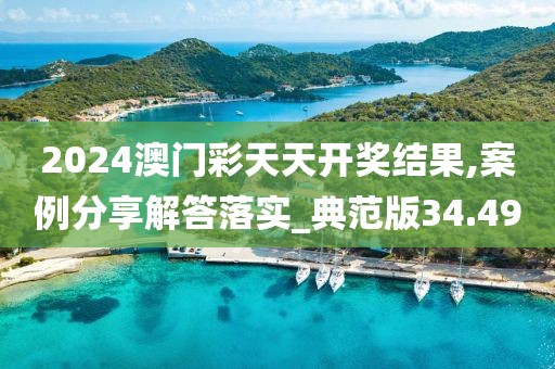 2024澳门彩天天开奖结果,案例分享解答落实_典范版34.49