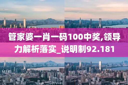 管家婆一肖一码100中奖,领导力解析落实_说明制92.181